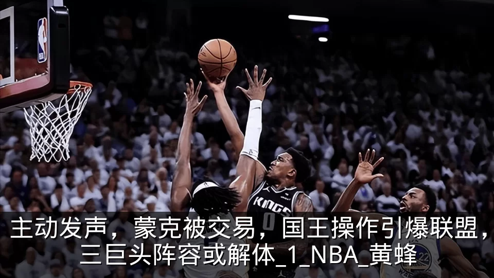 主动发声,蒙克被交易,国王操作引爆联盟,三巨头阵容或解体_1_NBA_黄蜂