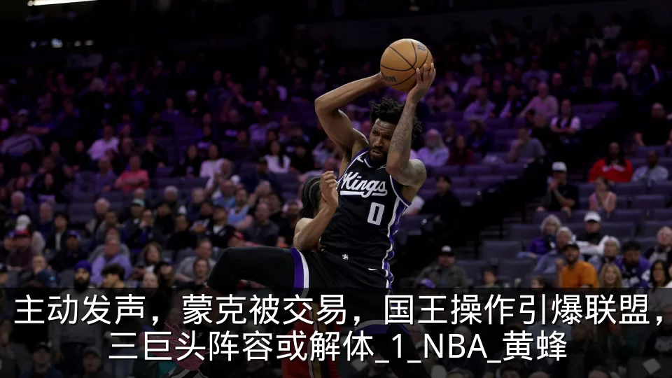 主动发声,蒙克被交易,国王操作引爆联盟,三巨头阵容或解体_1_NBA_黄蜂