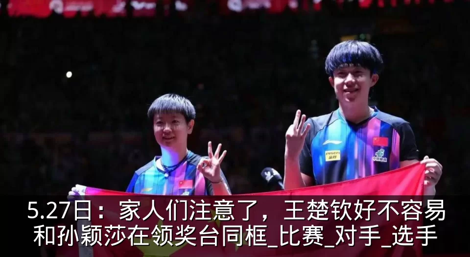 5.27日：家人们注意了，王楚钦好不容易和孙颖莎在领奖台同框_比赛_对手_选手