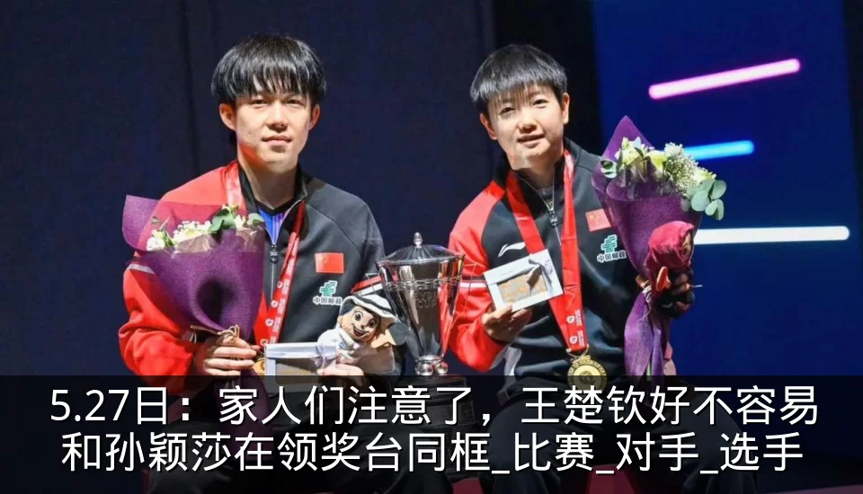 5.27日：家人们注意了，王楚钦好不容易和孙颖莎在领奖台同框_比赛_对手_选手