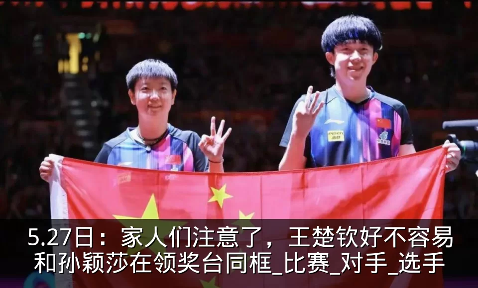 5.27日：家人们注意了，王楚钦好不容易和孙颖莎在领奖台同框_比赛_对手_选手