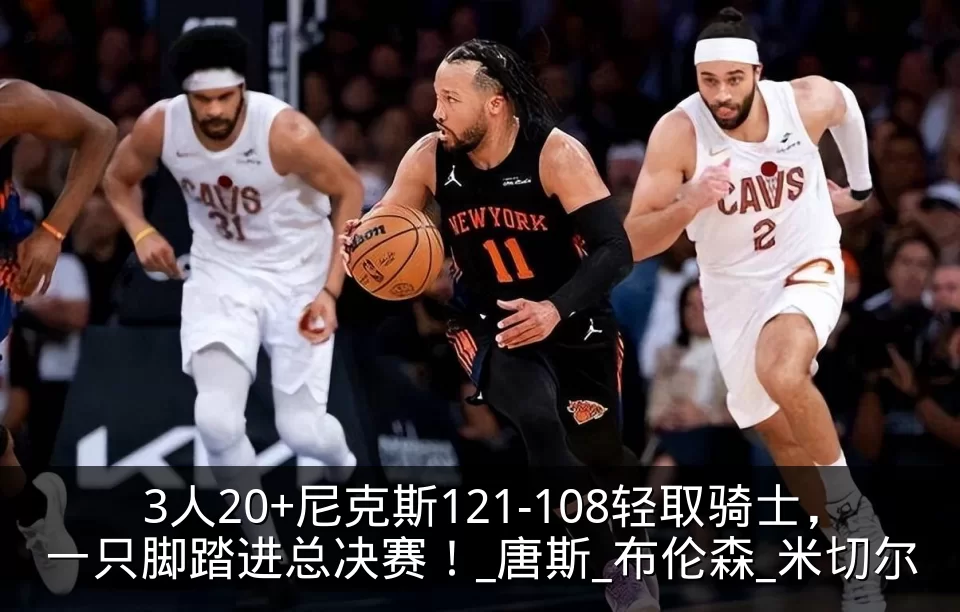 3人20+尼克斯121-108轻取骑士,一只脚踏进总决赛!_唐斯_布伦森_米切尔